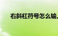 右斜杠符号怎么输入（右斜杠怎么打）