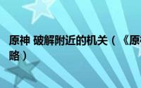 原神 破解附近的机关（《原神》破解附近的机关任务完成攻略）