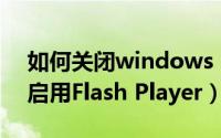 如何关闭windows 10（Windows 10如何启用Flash Player）