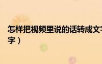 怎样把视频里说的话转成文字（怎样把视频里说的话转成文字）