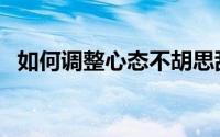 如何调整心态不胡思乱想（如何调整心态）