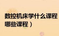 数控机床学什么课程（数控机床操作培训都有哪些课程）