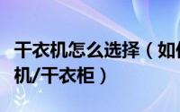 干衣机怎么选择（如何选择一款适合你的干衣机/干衣柜）