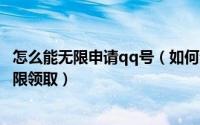 怎么能无限申请qq号（如何无限申请QQ号码qq号码免费无限领取）