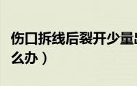伤口拆线后裂开少量出血（伤口拆线后裂开怎么办）