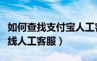 如何查找支付宝人工客服（怎么找到支付宝在线人工客服）