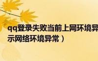 qq登录失败当前上网环境异常怎么办（QQ无法正常登录提示网络环境异常）