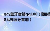 qcy蓝牙音箱qq100（随时随地听音乐——QCY魔方QQ200无线蓝牙音响）