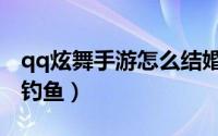 qq炫舞手游怎么结婚步骤（qq炫舞手游怎么钓鱼）