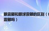 眼震颤和眼球震颤的区别（你知道如何区分眼球震颤和眼睑震颤吗）