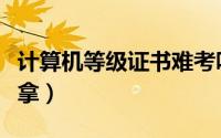 计算机等级证书难考吗（计算机等级证书怎么拿）
