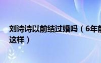 刘诗诗以前结过婚吗（6年前刘诗诗差点嫁给他如今他活成这样）