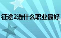 征途2选什么职业最好（征途2选什么职业好）