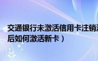 交通银行未激活信用卡注销流程（交通银行信用卡到期续卡后如何激活新卡）