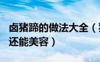卤猪蹄的做法大全（猪蹄的做法大全--馋死人还能美容）