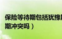 保险等待期包括犹豫期吗（保险犹豫期和等待期冲突吗）