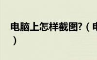 电脑上怎样截图?（电脑上怎么截图如何截图）