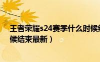 王者荣耀s24赛季什么时候结束（王者荣耀S24赛季什么时候结束最新）