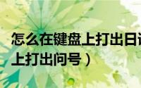 怎么在键盘上打出日语中的声调（怎么在键盘上打出问号）