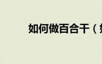 如何做百合干（如何做百度问答）