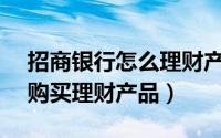 招商银行怎么理财产品（招商银行APP如何购买理财产品）