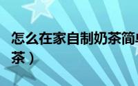 怎么在家自制奶茶简单方法（怎么在家自制奶茶）