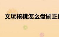 文玩核桃怎么盘刷正确（文玩核桃怎么盘）