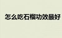 怎么吃石榴功效最好（怎么吃石榴及吃法）