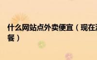 什么网站点外卖便宜（现在流行的有哪些外卖网站可方便订餐）