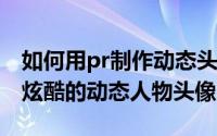 如何用pr制作动态头像（premiere怎么制作炫酷的动态人物头像）
