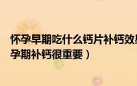 怀孕早期吃什么钙片补钙效果最好（孕妇补钙吃什么钙片好孕期补钙很重要）