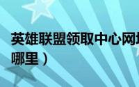 英雄联盟领取中心网址（英雄联盟领取中心在哪里）