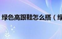 绿色高跟鞋怎么搭（绿色高跟鞋怎么搭好看）