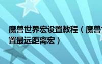魔兽世界宏设置教程（魔兽世界7.3怎样进行宏命令设置,设置最远距离宏）