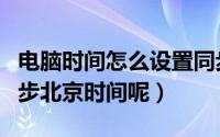电脑时间怎么设置同步（电脑时间怎样设置同步北京时间呢）