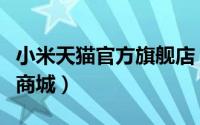 小米天猫官方旗舰店（如何在找到小米的天猫商城）