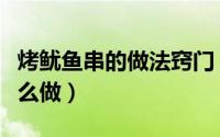 烤鱿鱼串的做法窍门（好吃的鱿鱼烧烤小串怎么做）