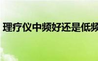 理疗仪中频好还是低频的好（理疗仪有用吗）