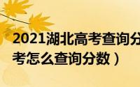 2021湖北高考查询分数时间（2021年湖北高考怎么查询分数）