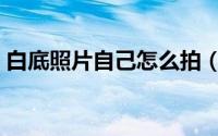 白底照片自己怎么拍（白底照片自己怎么拍）