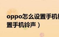 oppo怎么设置手机铃声抖音（oppo怎么设置手机铃声）
