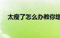 太瘦了怎么办教你增肥（太瘦了怎么办）