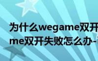 为什么wegame双开不了dnf（DNF用wegame双开失败怎么办-已解决）