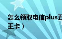 怎么领取电信plus五选一（怎么领取电信大王卡）