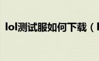 lol测试服如何下载（lol测试服如何免排队）