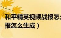 和平精英视频战报怎么生成（和平精英视频战报怎么生成）