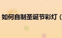 如何自制圣诞节彩灯（如何自制圣诞节贺卡）