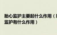 胎心监护主要起什么作用（胎心监护有什么意义孕妇做胎心监护有什么作用）