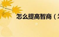 怎么提高智商（怎么提高性能力）