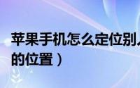 苹果手机怎么定位别人的位置（怎么定位别人的位置）